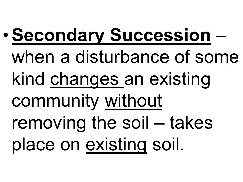 Secondary Succession – when a disturbance of some kind changes an existing community without removing the soil – takes place on existing soil.