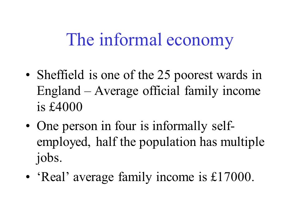 The informal economy Sheffield is one of the 25 poorest wards in England – Average official family income is £4000.