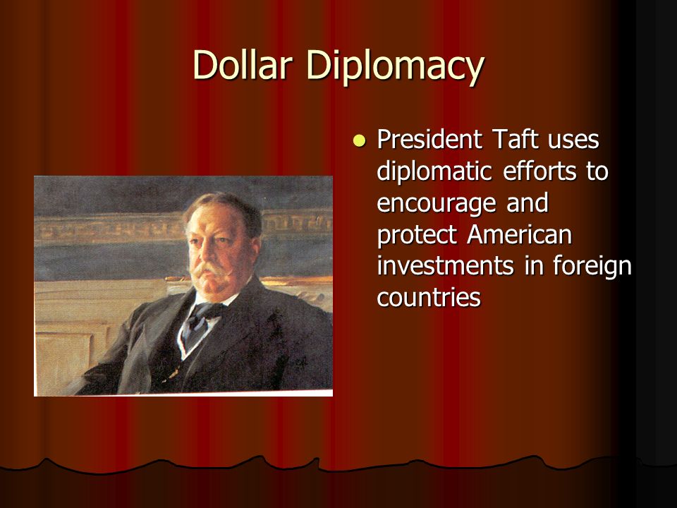 Dollar Diplomacy President Taft uses diplomatic efforts to encourage and protect American investments in foreign countries.