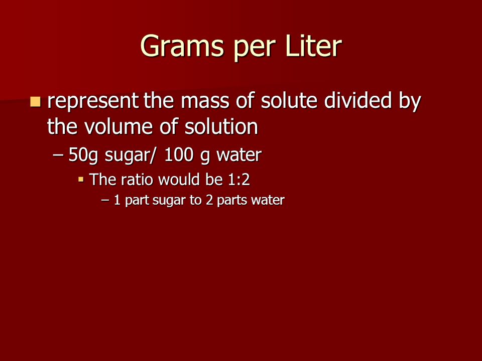 Grams per Liter represent the mass of solute divided by the volume of solution. 50g sugar/ 100 g water.