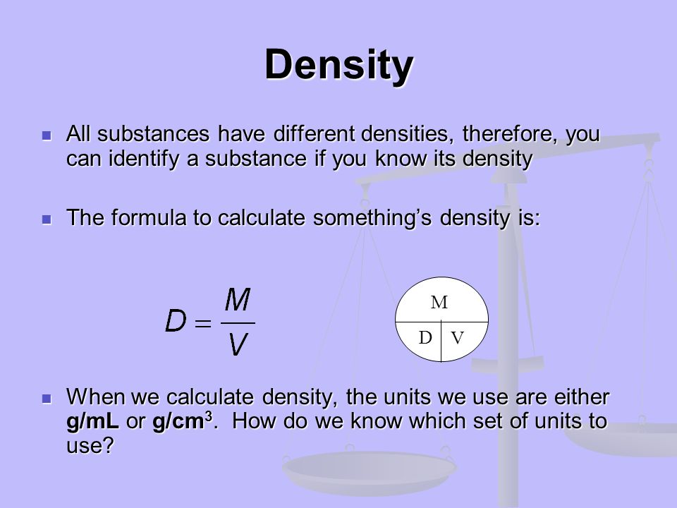Density All substances have different densities, therefore, you can identify a substance if you know its density.