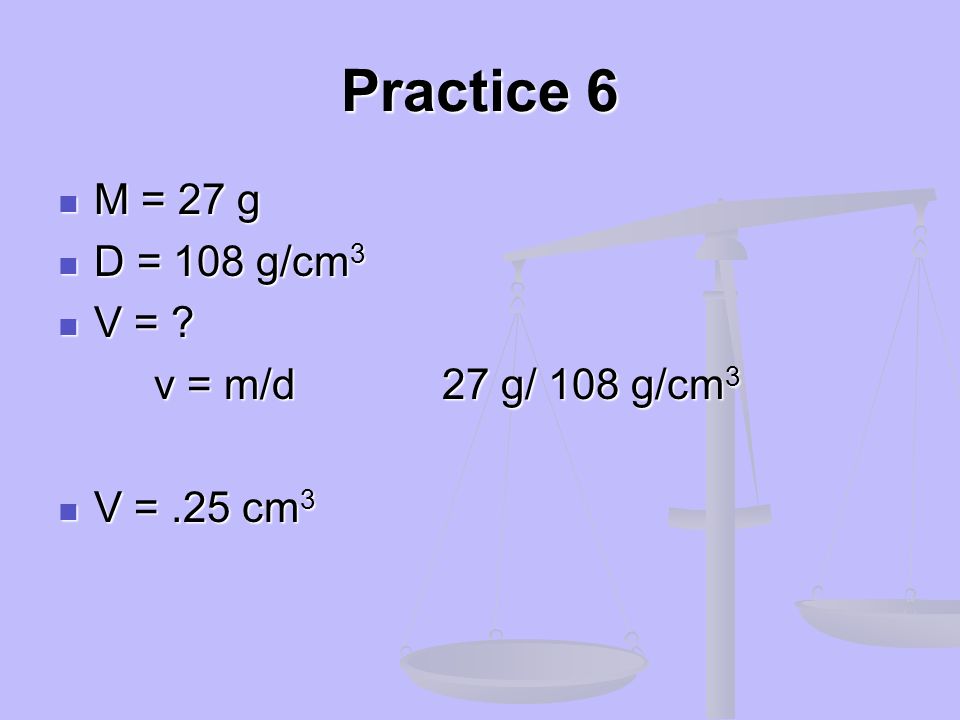Practice 6 M = 27 g D = 108 g/cm3 V = v = m/d 27 g/ 108 g/cm3