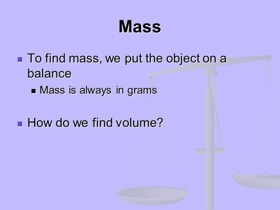Mass To find mass, we put the object on a balance