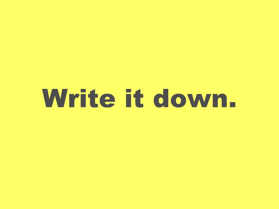 Write it down.