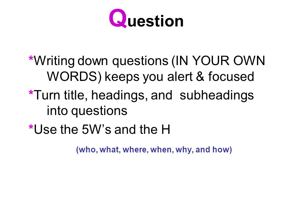Question *Writing down questions (IN YOUR OWN WORDS) keeps you alert & focused. *Turn title, headings, and subheadings into questions.