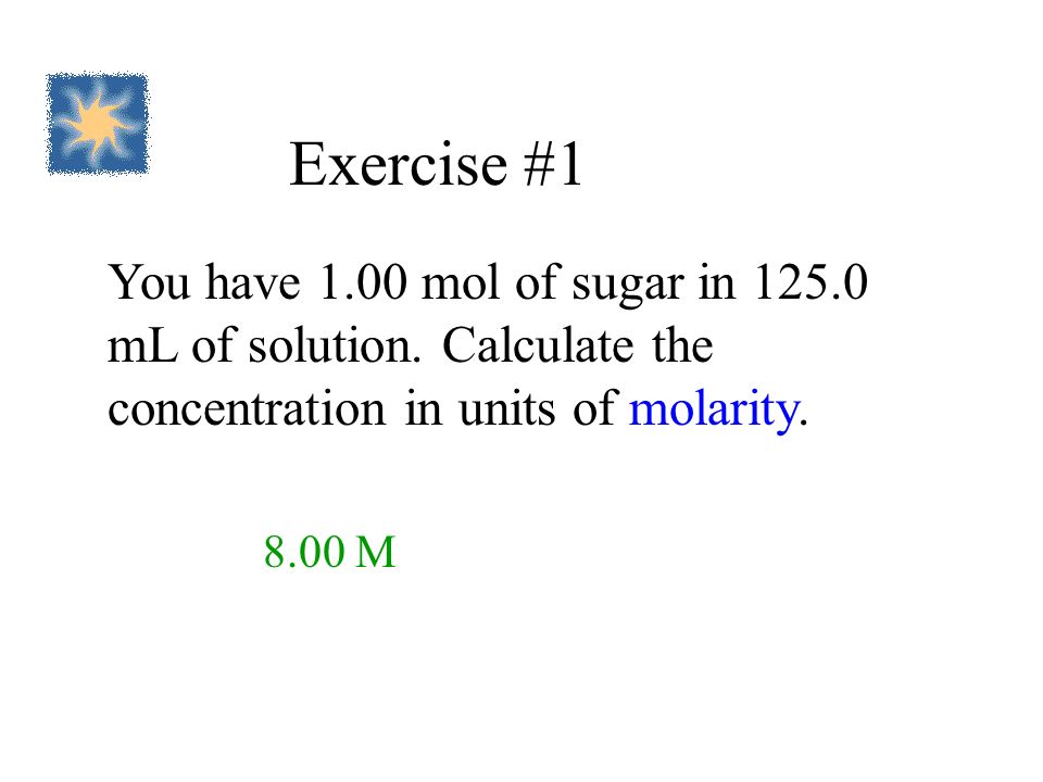Exercise #1 You have 1.00 mol of sugar in mL of solution. Calculate the concentration in units of molarity.