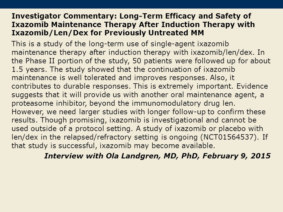 Investigator Commentary: Long-Term Efficacy and Safety of Ixazomib Maintenance Therapy After Induction Therapy with Ixazomib/Len/Dex for Previously Untreated MM
