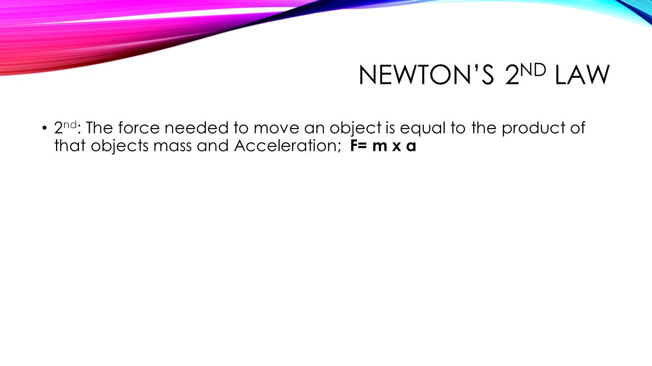 Newton’s 2nd Law 2nd: The force needed to move an object is equal to the product of that objects mass and Acceleration; F= m x a.