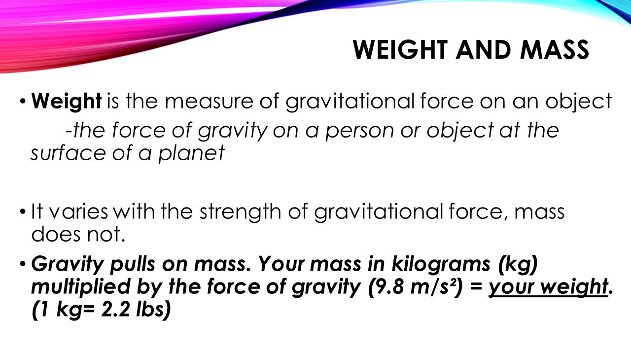 Weight and Mass Weight is the measure of gravitational force on an object. -the force of gravity on a person or object at the surface of a planet.