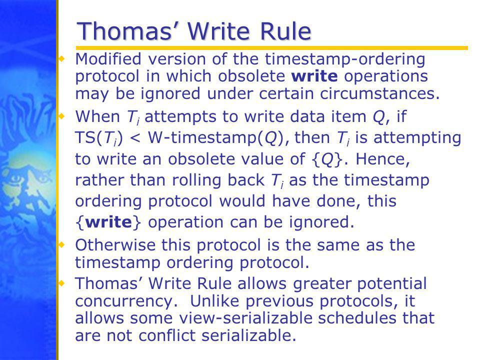 Thomas’ Write Rule Modified version of the timestamp-ordering protocol in which obsolete write operations may be ignored under certain circumstances.