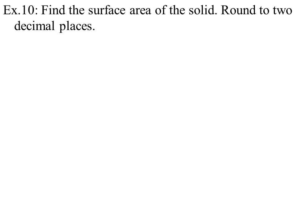 Ex.10: Find the surface area of the solid. Round to two decimal places.