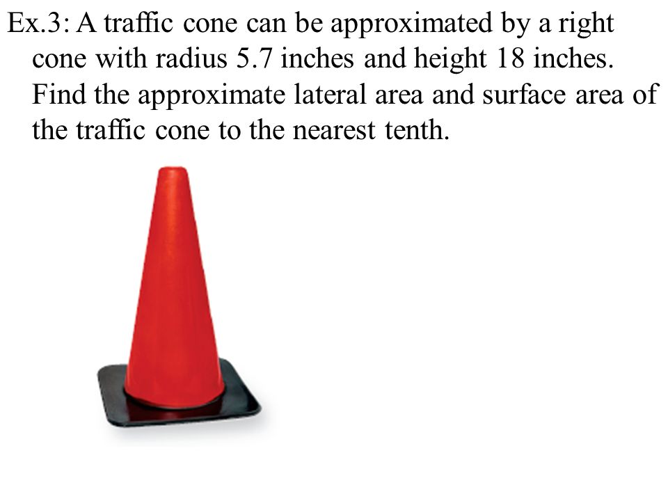 Ex.3: A traffic cone can be approximated by a right cone with radius 5.7 inches and height 18 inches.