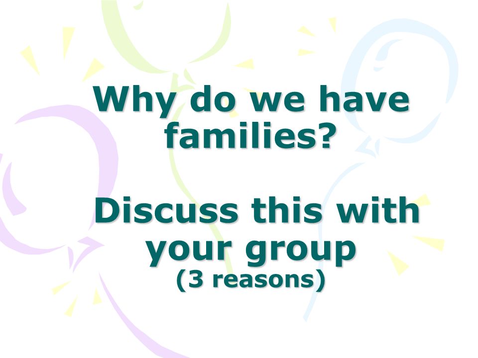 Why do we have families Discuss this with your group (3 reasons)