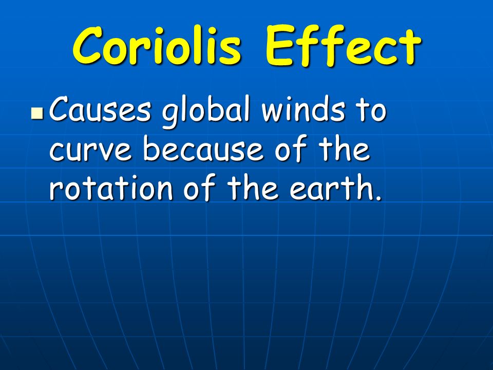 Coriolis Effect Causes global winds to curve because of the rotation of the earth.