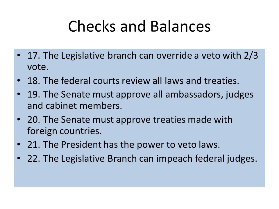Checks and Balances 17. The Legislative branch can override a veto with 2/3 vote. 18. The federal courts review all laws and treaties.