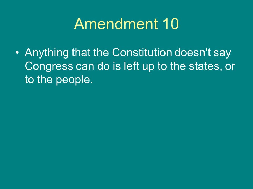 Amendment 10 Anything that the Constitution doesn t say Congress can do is left up to the states, or to the people.