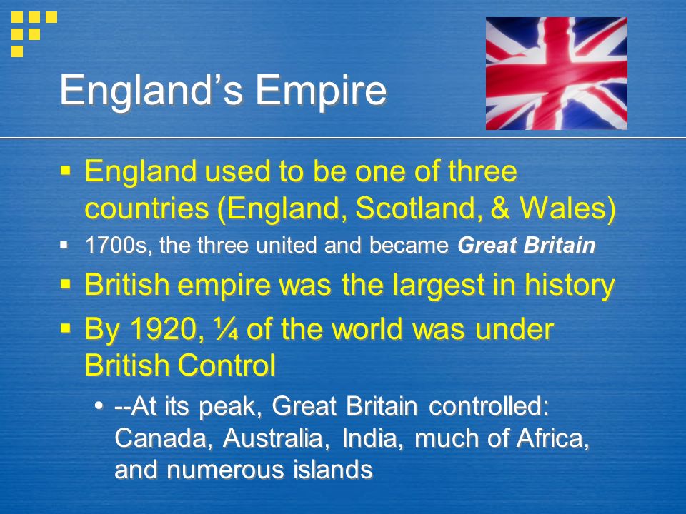 England’s Empire England used to be one of three countries (England, Scotland, & Wales) 1700s, the three united and became Great Britain.