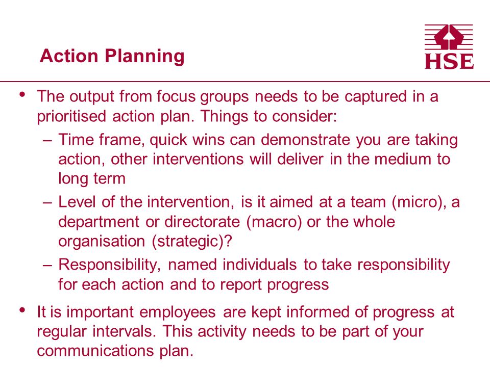 Action Planning The output from focus groups needs to be captured in a prioritised action plan. Things to consider:
