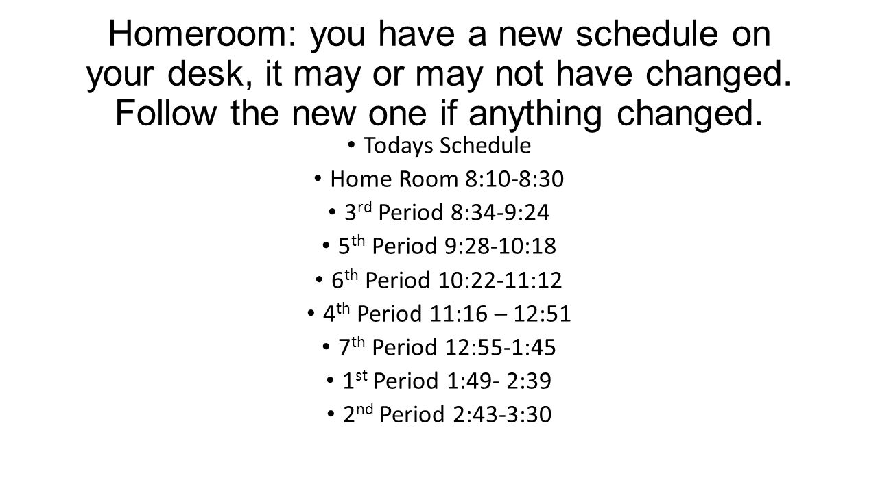 Homeroom: you have a new schedule on your desk, it may or may not have changed. Follow the new one if anything changed.