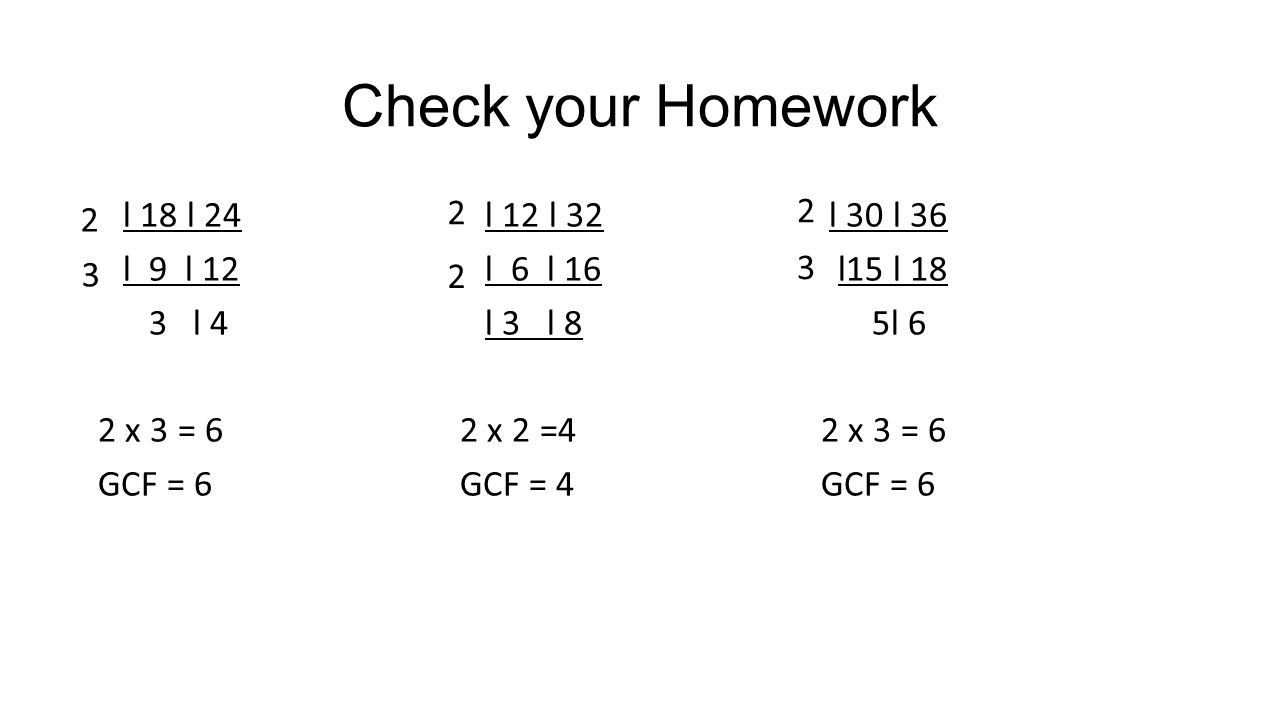 Check your Homework l 18 l 24 l 9 l 12 3 l 4 2 x 3 = 6 GCF = 6 l 12 l 32 l 6 l 16 l 3 l 8 2 x 2 =4 GCF = 4 l 30 l 36 l15 l 18 5l 6