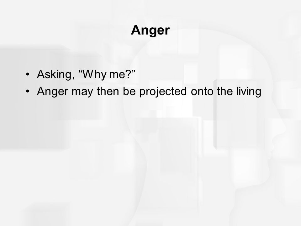 Anger Asking, Why me Anger may then be projected onto the living