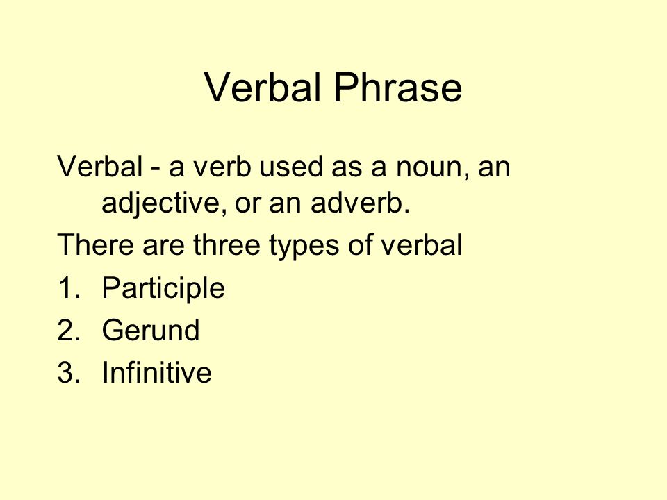 Verbal Phrase Verbal - a verb used as a noun, an adjective, or an adverb. There are three types of verbal.