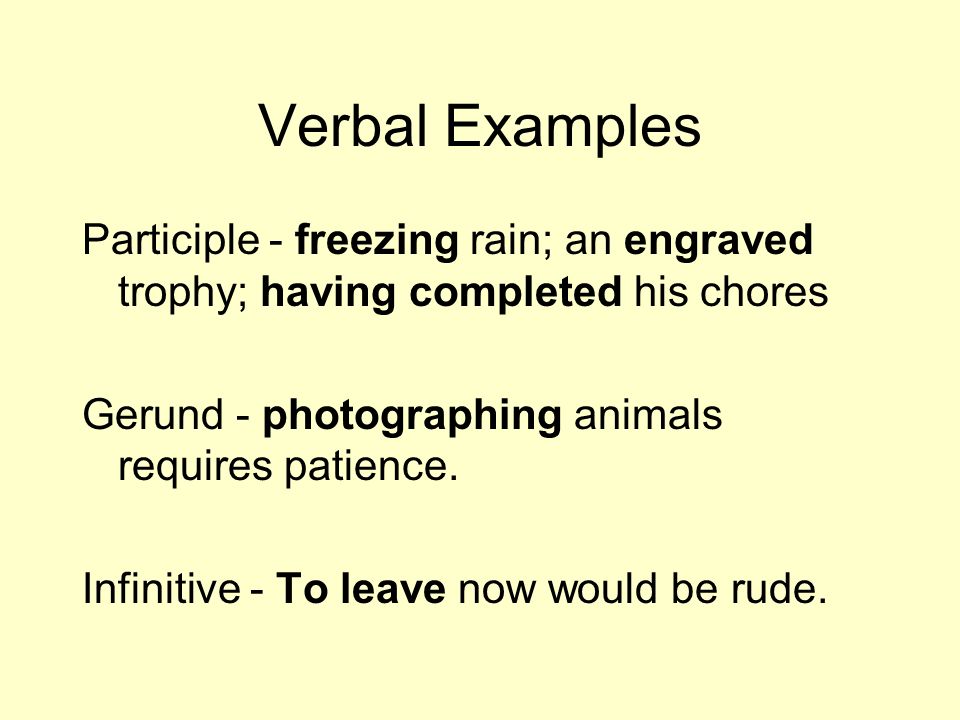 Verbal Examples Participle - freezing rain; an engraved trophy; having completed his chores. Gerund - photographing animals requires patience.