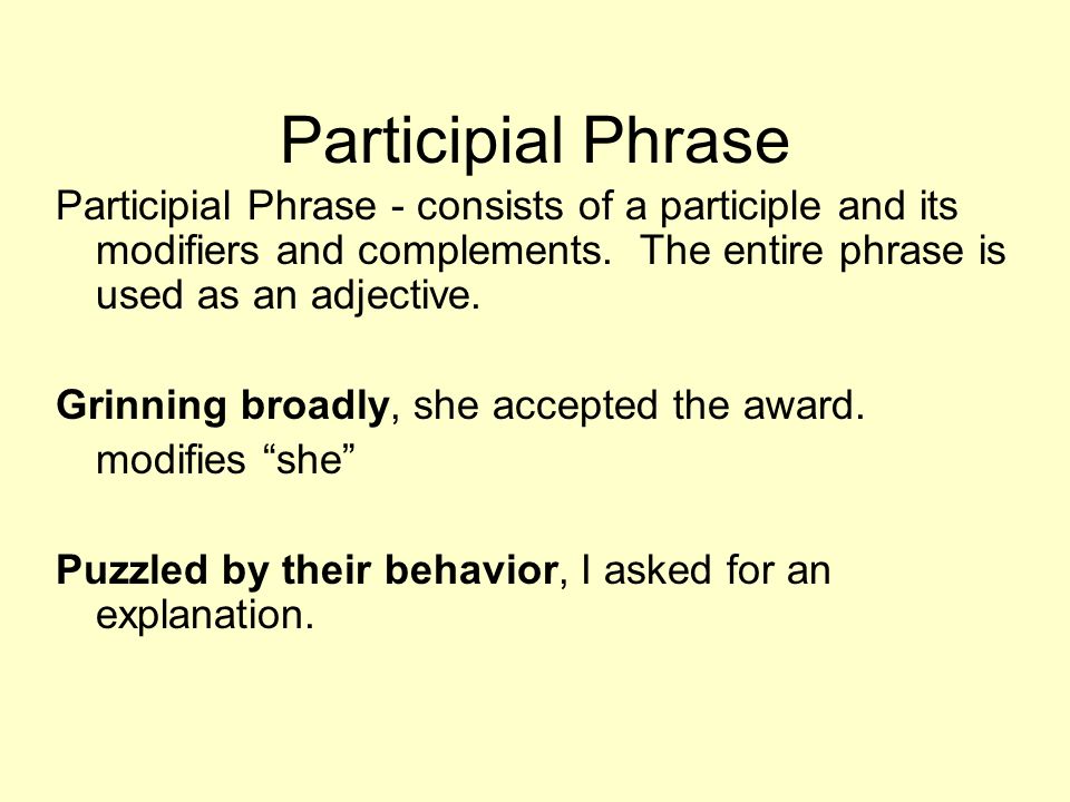 Participial Phrase Participial Phrase - consists of a participle and its modifiers and complements. The entire phrase is used as an adjective.