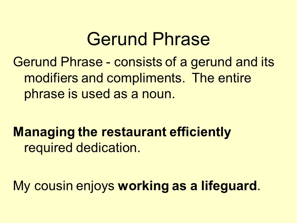 Gerund Phrase Gerund Phrase - consists of a gerund and its modifiers and compliments. The entire phrase is used as a noun.