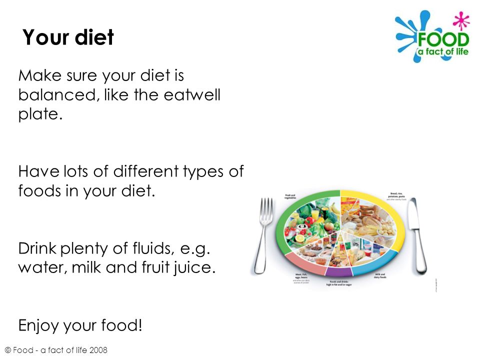 Your diet Make sure your diet is balanced, like the eatwell plate.