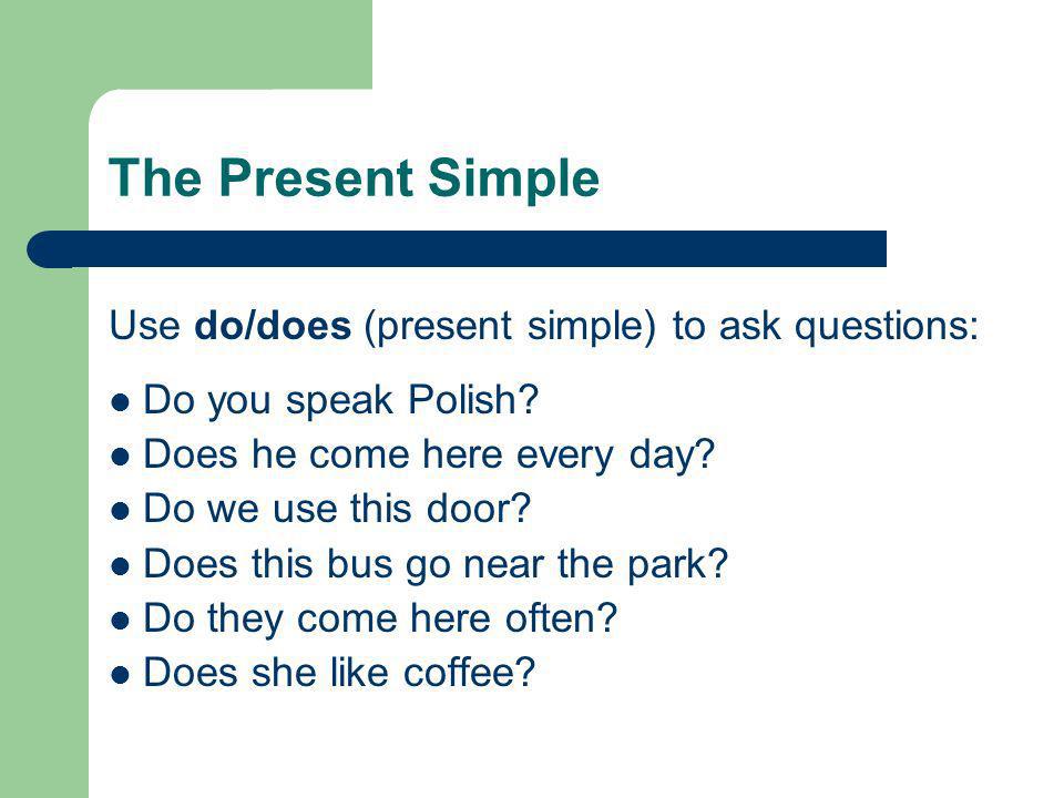 The Present Simple Use do/does (present simple) to ask questions: