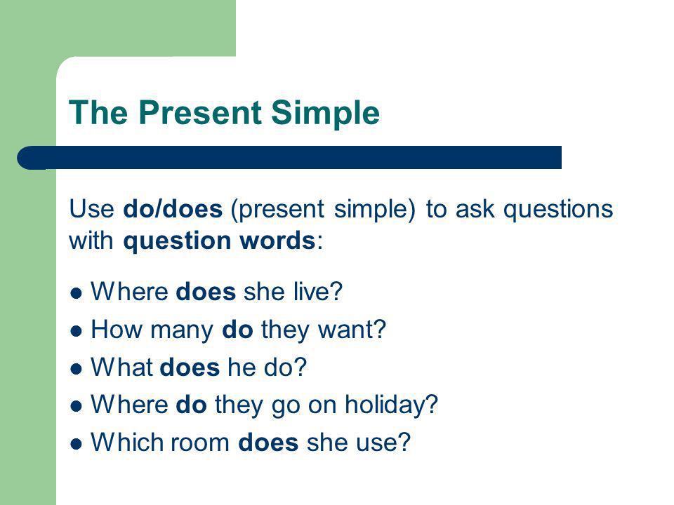 The Present Simple Use do/does (present simple) to ask questions with question words: Where does she live