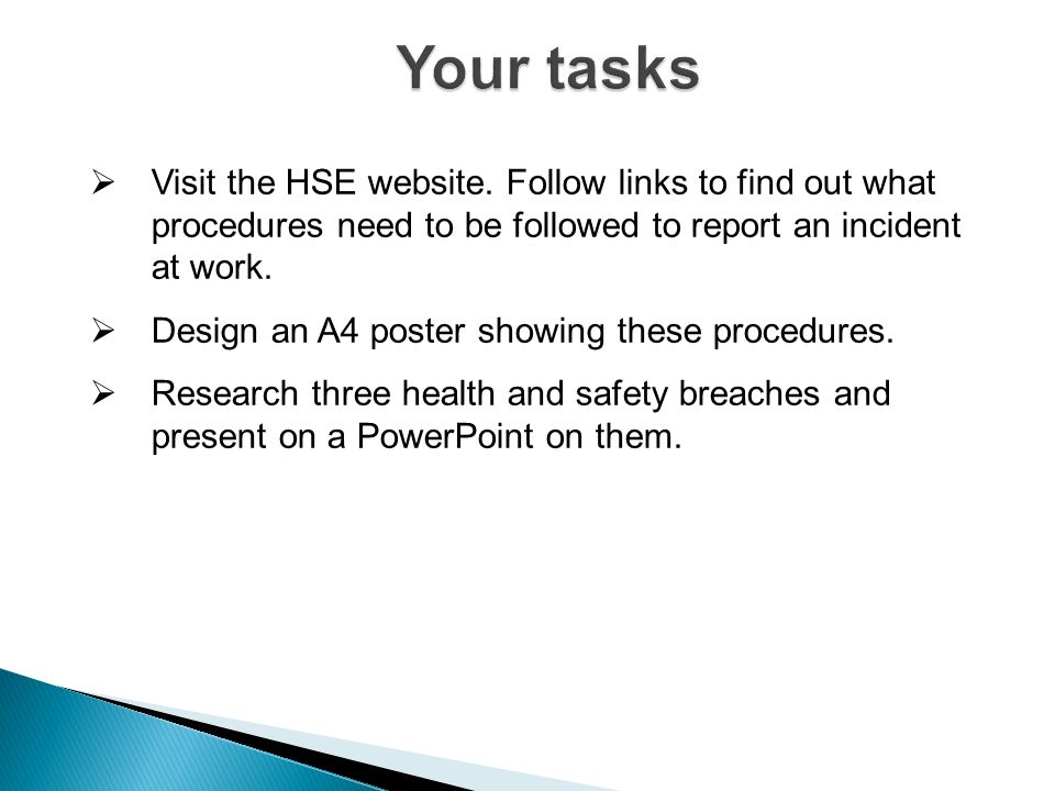 Your tasks Visit the HSE website. Follow links to find out what procedures need to be followed to report an incident at work.