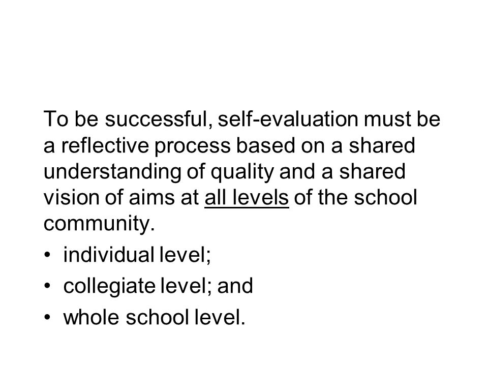 To be successful, self-evaluation must be a reflective process based on a shared understanding of quality and a shared vision of aims at all levels of the school community.