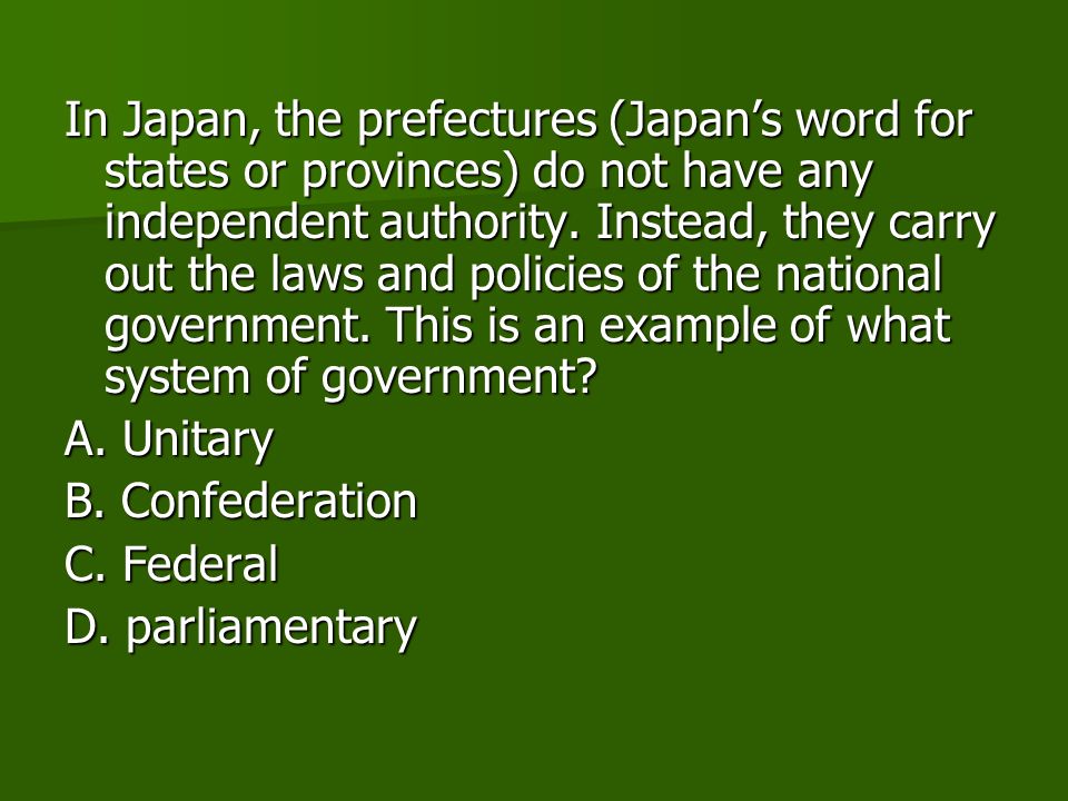 In Japan, the prefectures (Japan’s word for states or provinces) do not have any independent authority. Instead, they carry out the laws and policies of the national government. This is an example of what system of government