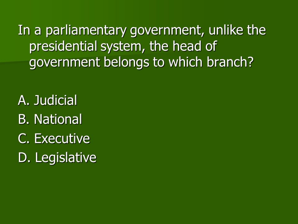 In a parliamentary government, unlike the presidential system, the head of government belongs to which branch