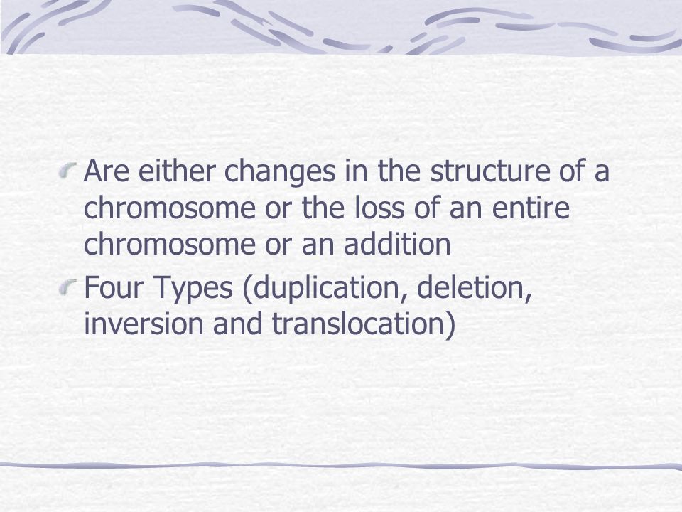 Are either changes in the structure of a chromosome or the loss of an entire chromosome or an addition