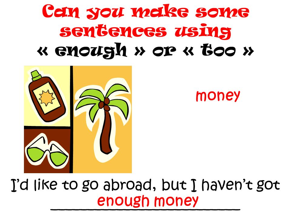 Can you make some sentences using « enough » or « too »