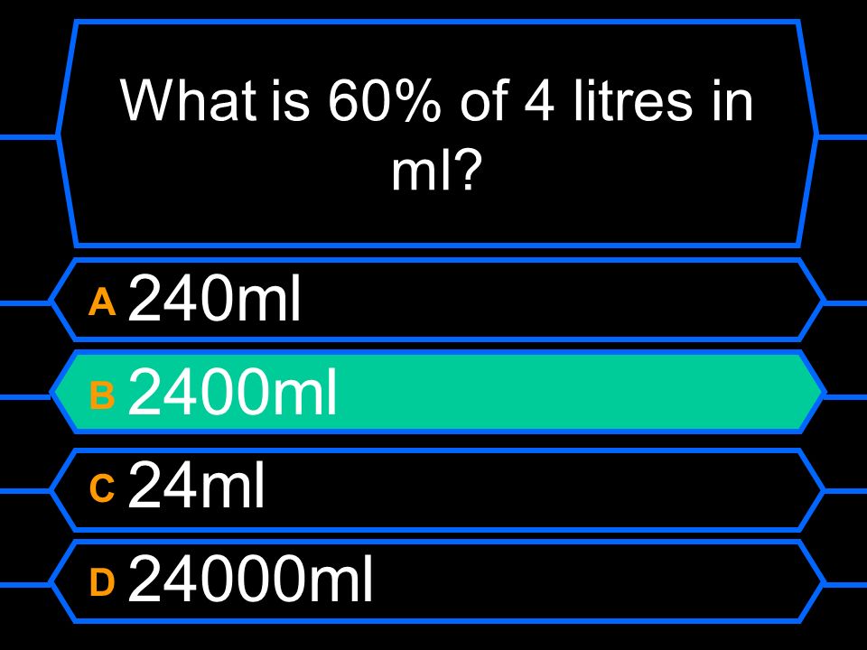 What is 60% of 4 litres in ml A 240ml B 2400ml C 24ml D 24000ml