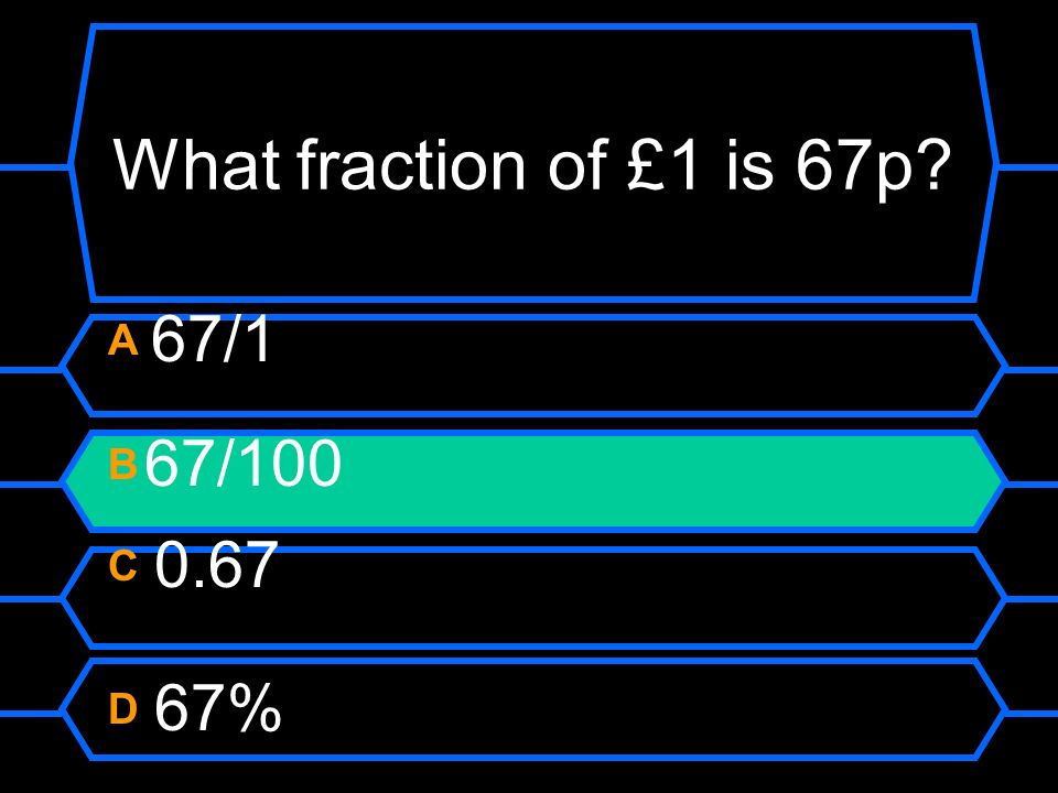 What fraction of £1 is 67p A 67/1 B 67/100 C 0.67 D 67%