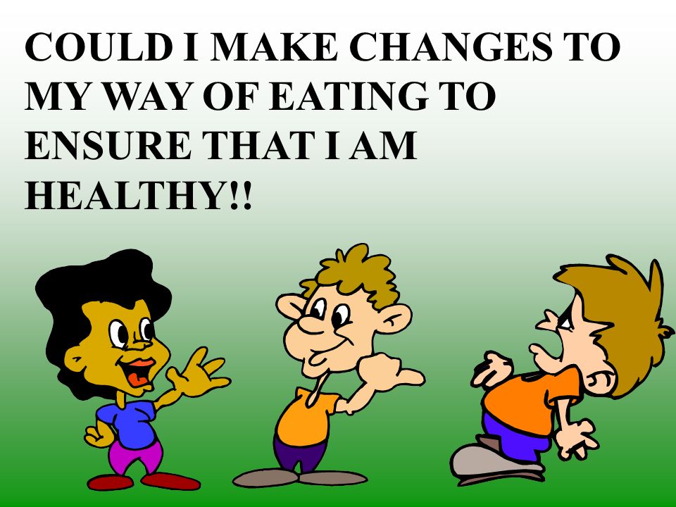 COULD I MAKE CHANGES TO MY WAY OF EATING TO ENSURE THAT I AM HEALTHY!!