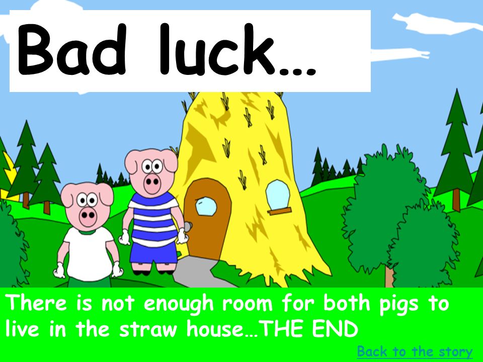 Bad luck… There is not enough room for both pigs to live in the straw house…THE END.