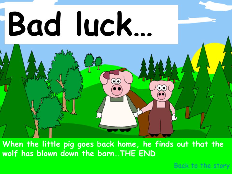 Bad luck… When the little pig goes back home, he finds out that the wolf has blown down the barn…THE END.