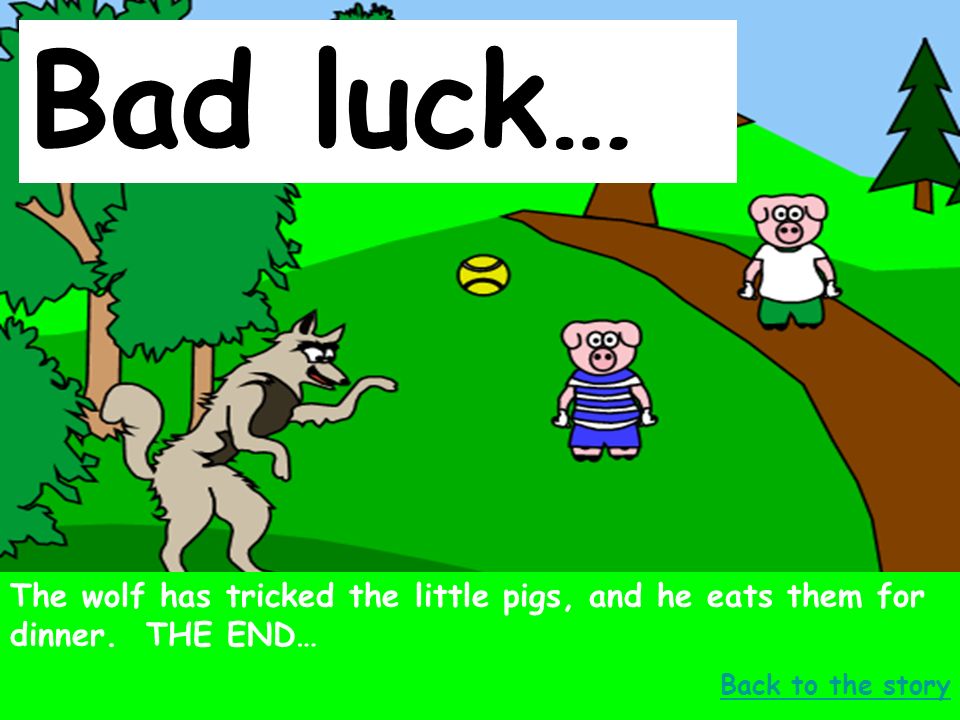 Bad luck… The wolf has tricked the little pigs, and he eats them for dinner.