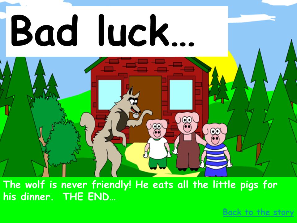 Bad luck… The wolf is never friendly. He eats all the little pigs for his dinner.