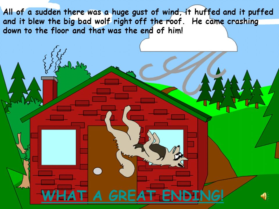 All of a sudden there was a huge gust of wind, it huffed and it puffed and it blew the big bad wolf right off the roof. He came crashing down to the floor and that was the end of him!