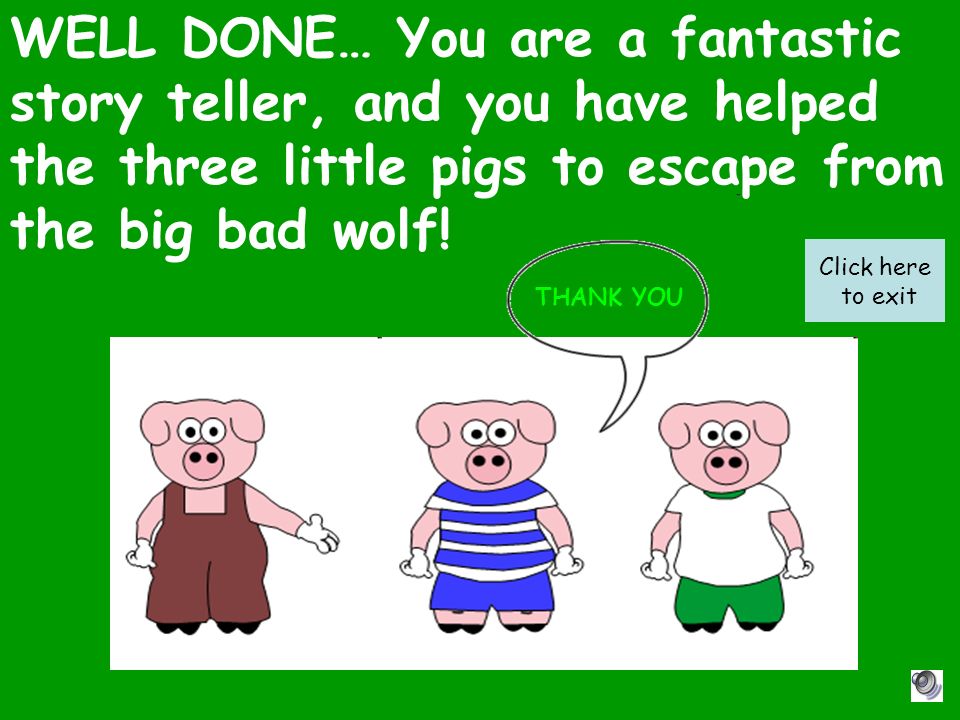 WELL DONE… You are a fantastic story teller, and you have helped the three little pigs to escape from the big bad wolf!
