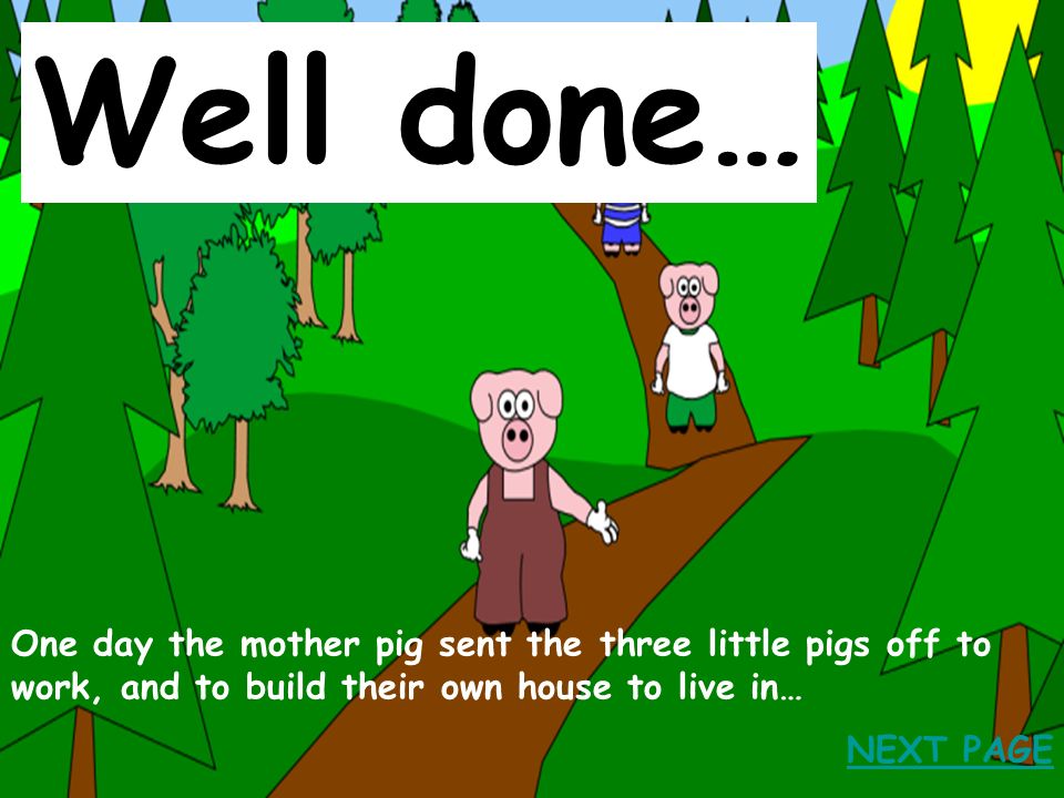 Well done… One day the mother pig sent the three little pigs off to work, and to build their own house to live in…