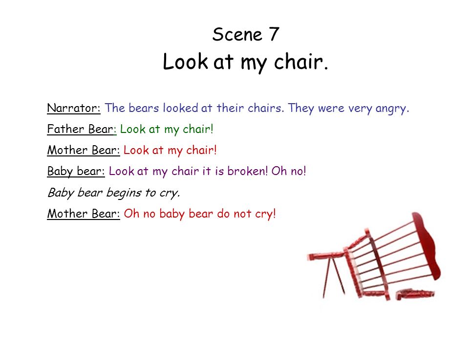 Scene 7 Look at my chair. Narrator: The bears looked at their chairs. They were very angry. Father Bear: Look at my chair!