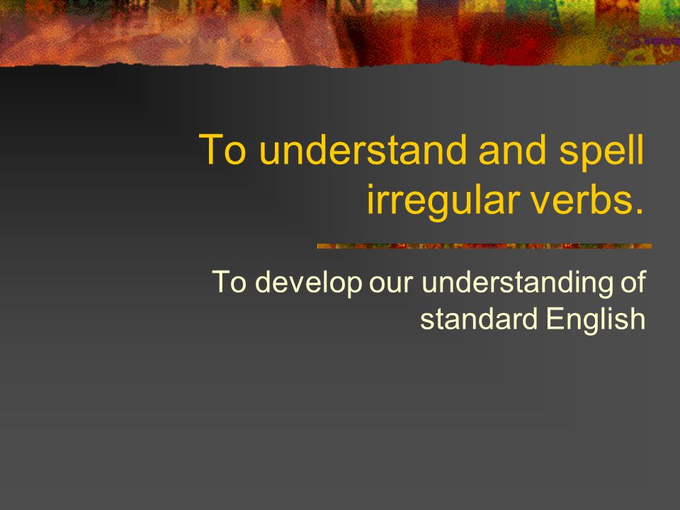 To understand and spell irregular verbs.